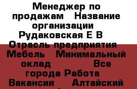 Менеджер по продажам › Название организации ­ Рудаковская Е.В. › Отрасль предприятия ­ Мебель › Минимальный оклад ­ 30 000 - Все города Работа » Вакансии   . Алтайский край,Алейск г.